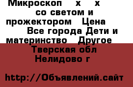 Микроскоп 100х-750х zoom, со светом и прожектором › Цена ­ 1 990 - Все города Дети и материнство » Другое   . Тверская обл.,Нелидово г.